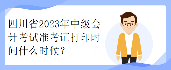 四川省2023年中级会计考试准考证打印时间什么时候？