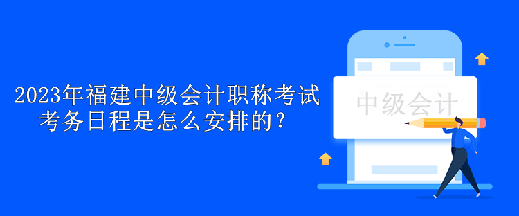 2023年福建中级会计职称考试考务日程是怎么安排的？