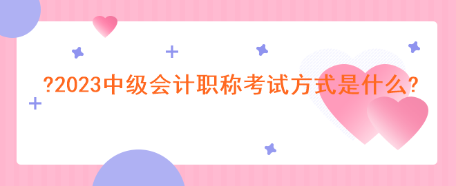 2023中级会计职称考试方式是什么?
