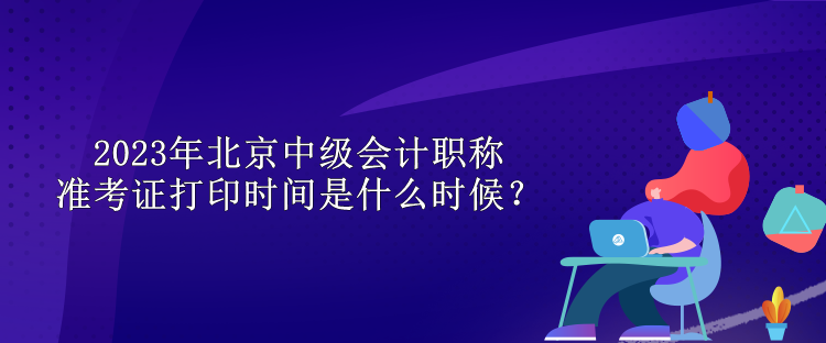 2023年北京中级会计职称准考证打印时间是什么时候？