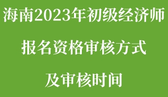 海南2023年初级经济师报名资格审核方式及审核时间