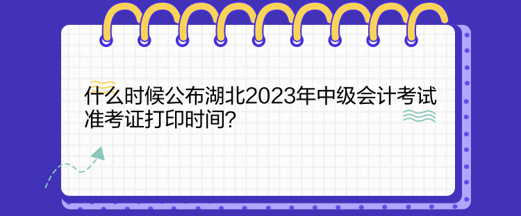 什么时候公布湖北2023年中级会计考试准考证打印时间？