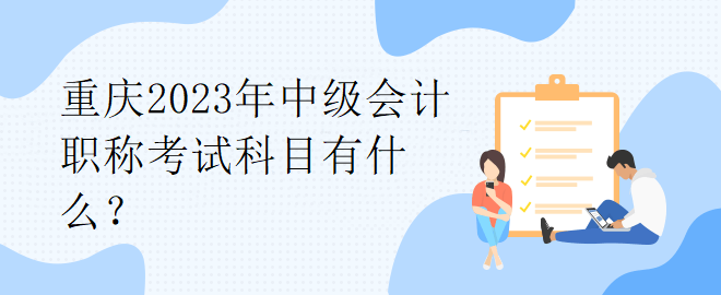 重庆2023年中级会计职称考试科目有什么？