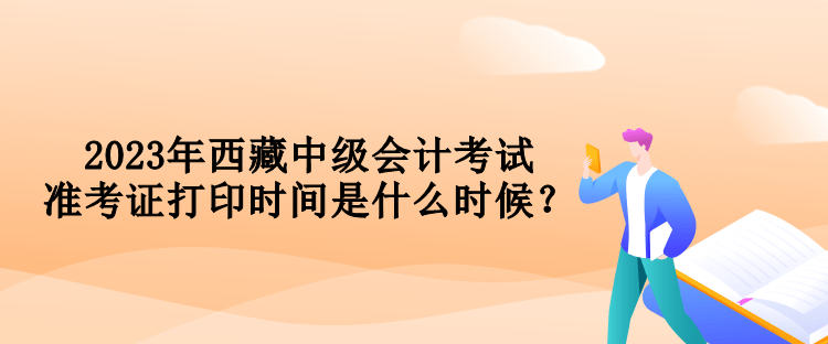 2023年西藏中级会计考试准考证打印时间是什么时候？