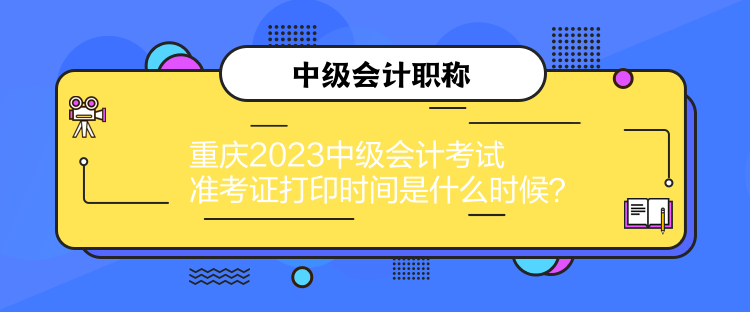 重庆2023中级会计考试准考证打印时间是什么时候？