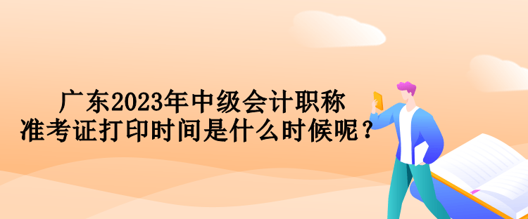 广东2023年中级会计职称准考证打印时间是什么时候呢？