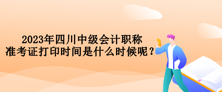 2023年四川中级会计职称准考证打印时间是什么时候呢？