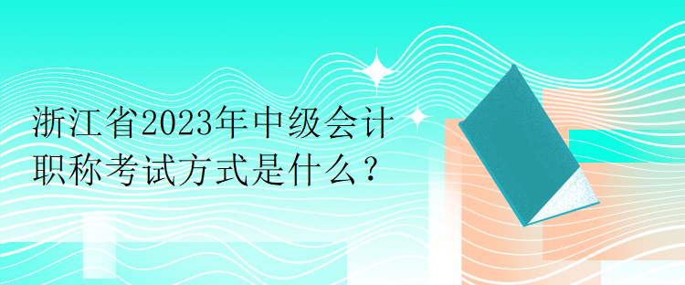 浙江省2023年中级会计职称考试方式是什么？
