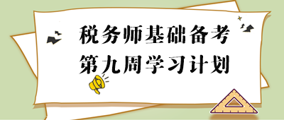 2023年税务师基础阶段周计划：第九周重点学习内容
