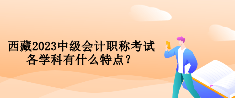 西藏2023中级会计职称考试各学科有什么特点？