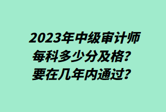23年中级审计师每科多少分及格？要在几年内通过？