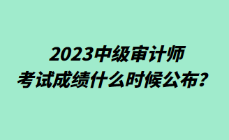 2023中级审计师考试成绩什么时候公布？