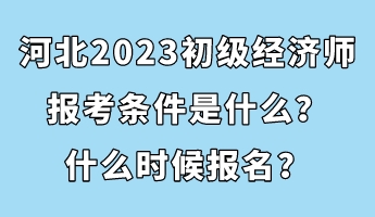 河北2023初级经济师报考条件是什么？什么时候报名？