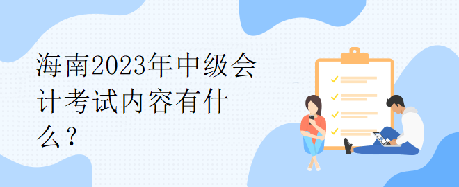 海南2023年中级会计考试内容有什么？