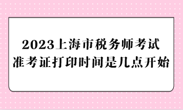 2023上海市税务师考试准考证打印时间是几点开始？