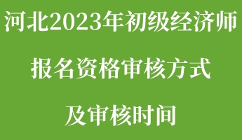河北2023年初级经济师报名资格审核方式及审核时间