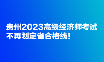 贵州2023高级经济师考试不再划定省合格线！