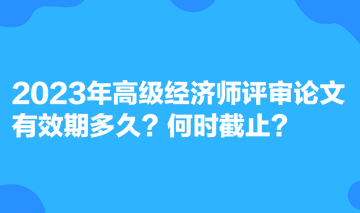 2023年高级经济师评审论文有效期多久？何时截止？