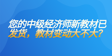 您的中级经济师新教材已发货 教材变动大不大？