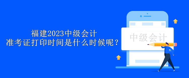 福建2023中级会计准考证打印时间是什么时候呢？