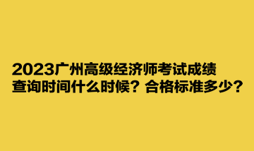 2023广州高级经济师考试成绩查询时间什么时候？合格标准多少？