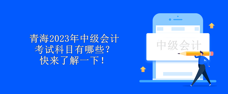青海2023年中级会计考试科目有哪些？快来了解一下！