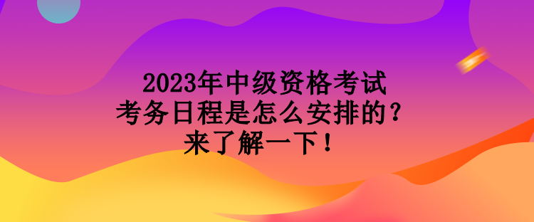 2023年中级资格考试考务日程是怎么安排的？来了解一下！