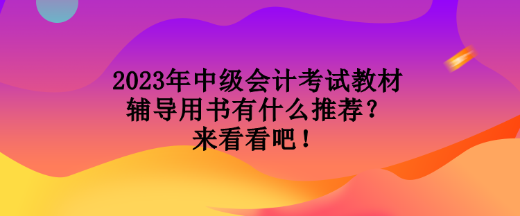 2023年中级会计考试教材辅导用书有什么推荐？来看看吧！