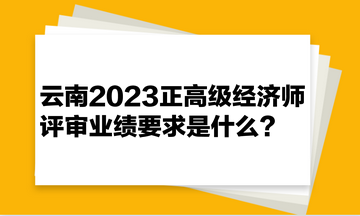 云南2023正高级经济师评审业绩要求是什么？