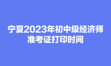 宁夏2023年初中级经济师准考证打印时间为11月3日-10日