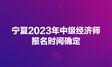 宁夏2023年中级经济师报名时间确定