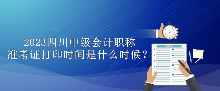 2023四川中级会计职称准考证打印时间是什么时候？