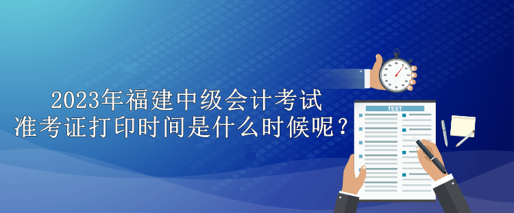 2023年福建中级会计考试准考证打印时间是什么时候呢？