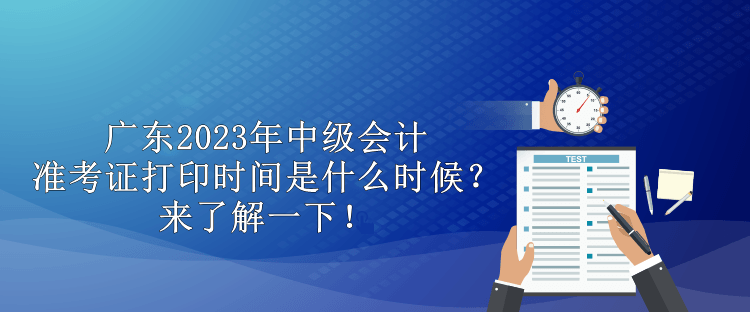广东2023年中级会计准考证打印时间是什么时候？来了解一下！