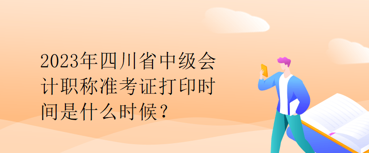 2023年四川省中级会计职称准考证打印时间是什么时候？