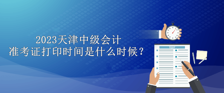 2023天津中级会计准考证打印时间是什么时候？