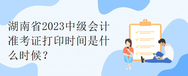 湖南省2023中级会计准考证打印时间是什么时候？