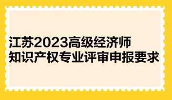 江苏2023高级经济师知识产权专业评审申报要求