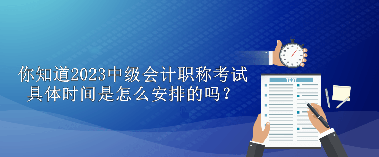 你知道2023中级会计职称考试具体时间是怎么安排的吗？