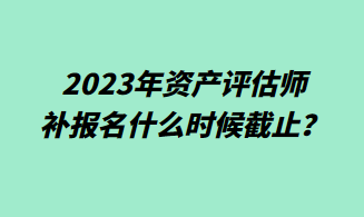 2023年资产评估师补报名什么时候截止？