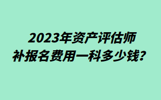 2023年资产评估师补报名费用一科多少钱？