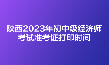 陕西2023年初中级经济师考试准考证打印时间