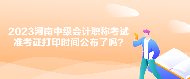 2023河南中级会计职称考试准考证打印时间公布了吗？