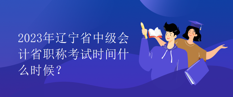 2023年辽宁省中级会计省职称考试时间什么时候？