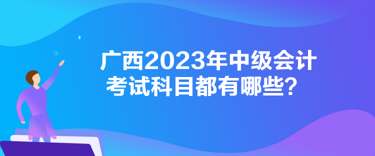 广西2023年中级会计考试科目都有哪些？