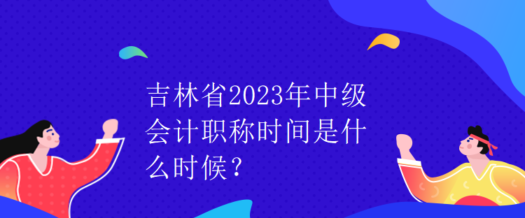 吉林省2023年中级会计职称时间是什么时候？