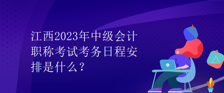 江西2023年中级会计职称考试考务日程安排是什么？