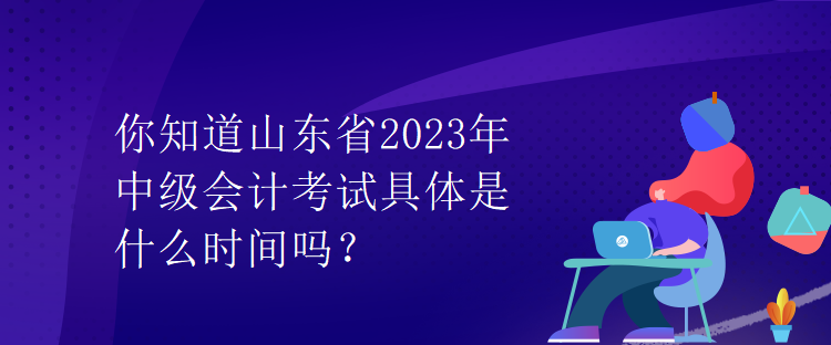 你知道山东省2023年中级会计考试具体是什么时间吗？