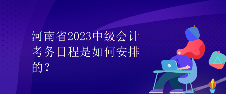 河南省2023中级会计考务日程是如何安排的？