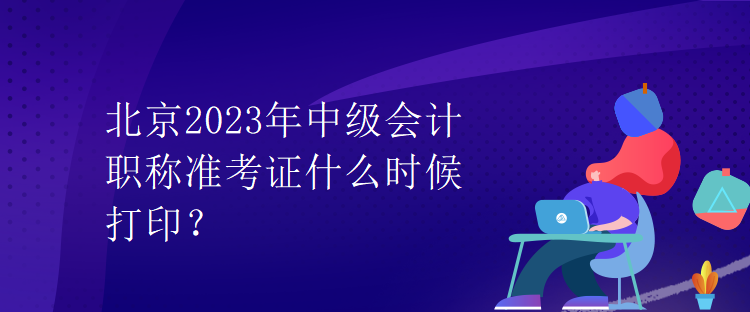 北京2023年中级会计职称准考证什么时候打印？